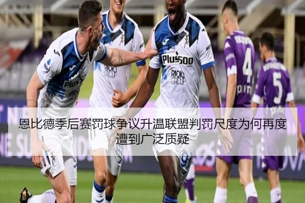 恩比德季后赛罚球争议升温联盟判罚尺度为何再度遭到广泛质疑