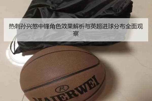 热刺孙兴慜中锋角色效果解析与英超进球分布全面观察