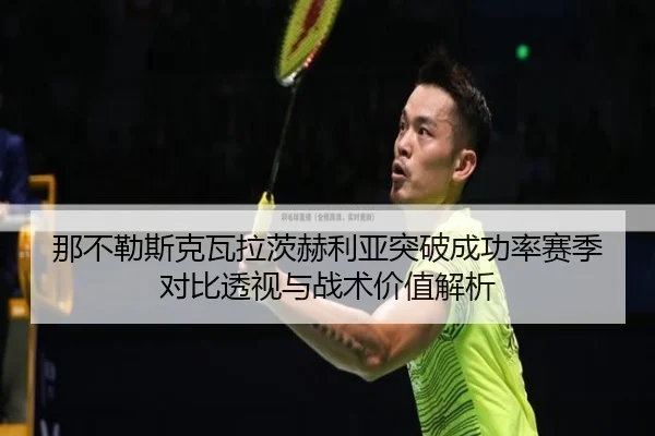 那不勒斯克瓦拉茨赫利亚突破成功率赛季对比透视与战术价值解析