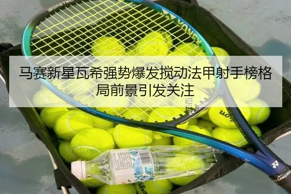 马赛新星瓦希强势爆发搅动法甲射手榜格局前景引发关注