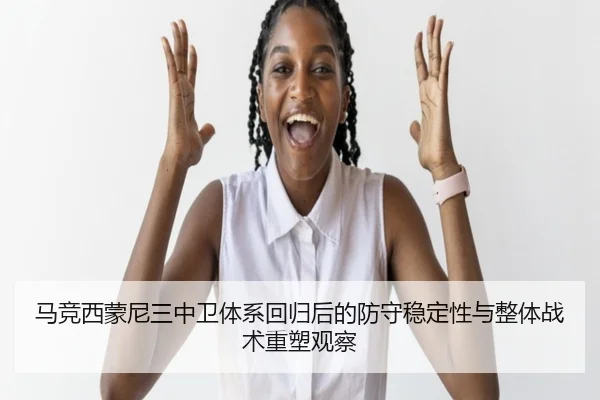 马竞西蒙尼三中卫体系回归后的防守稳定性与整体战术重塑观察