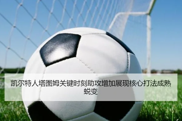 凯尔特人塔图姆关键时刻助攻增加展现核心打法成熟蜕变