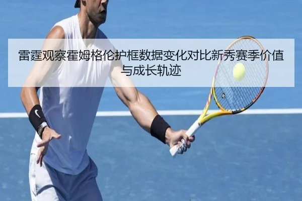 雷霆观察霍姆格伦护框数据变化对比新秀赛季价值与成长轨迹