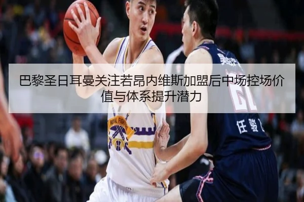 巴黎圣日耳曼关注若昂内维斯加盟后中场控场价值与体系提升潜力