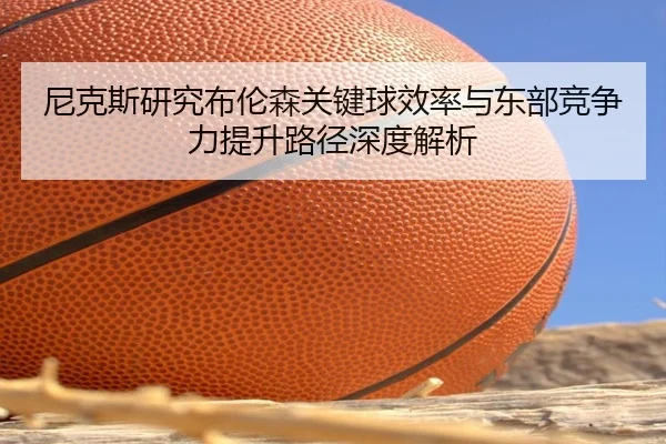 尼克斯研究布伦森关键球效率与东部竞争力提升路径深度解析