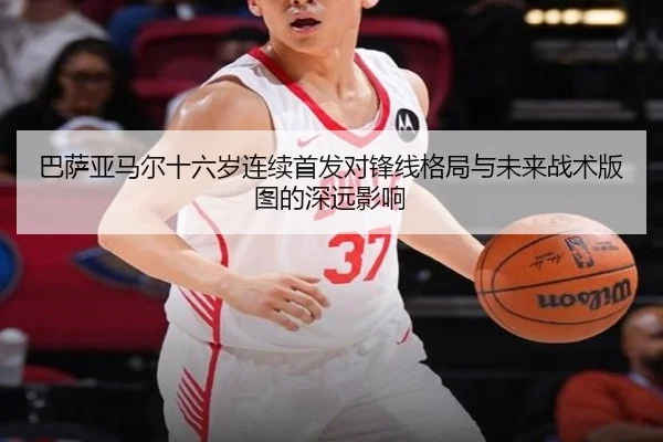 巴萨亚马尔十六岁连续首发对锋线格局与未来战术版图的深远影响
