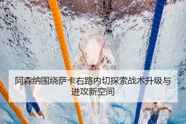 阿森纳围绕萨卡右路内切探索战术升级与进攻新空间