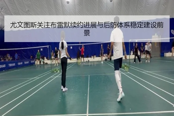 尤文图斯关注布雷默续约进展与后防体系稳定建设前景
