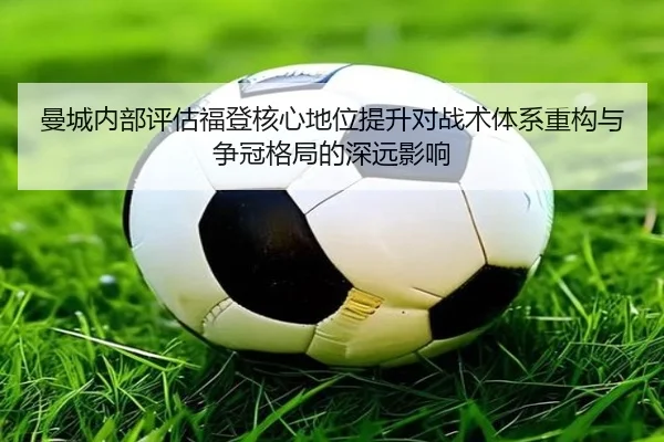 曼城内部评估福登核心地位提升对战术体系重构与争冠格局的深远影响