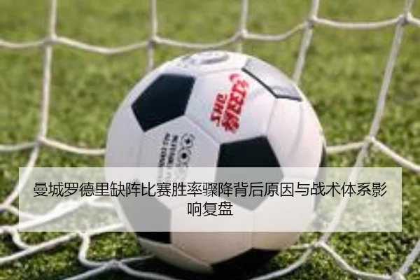 曼城罗德里缺阵比赛胜率骤降背后原因与战术体系影响复盘