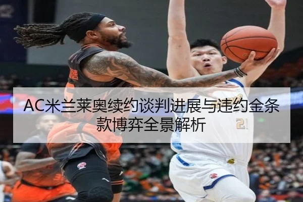 AC米兰莱奥续约谈判进展与违约金条款博弈全景解析