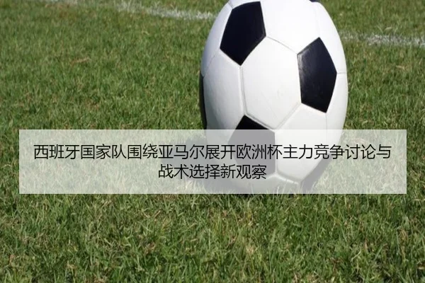 西班牙国家队围绕亚马尔展开欧洲杯主力竞争讨论与战术选择新观察
