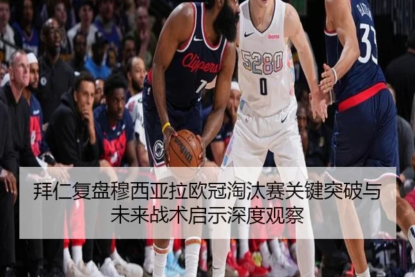 拜仁复盘穆西亚拉欧冠淘汰赛关键突破与未来战术启示深度观察