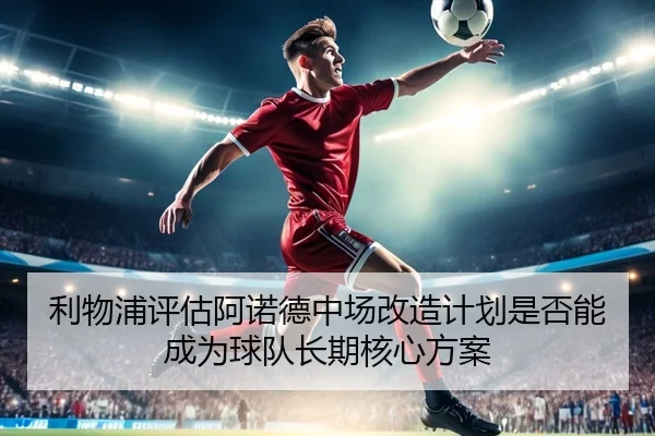 利物浦评估阿诺德中场改造计划是否能成为球队长期核心方案