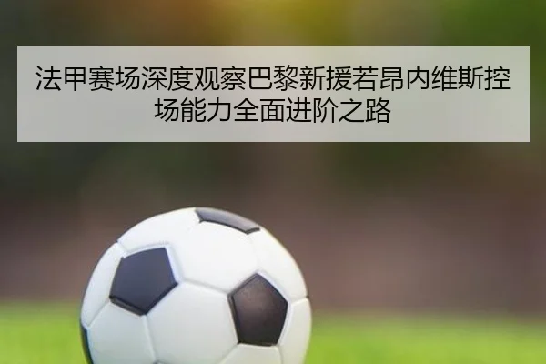 法甲赛场深度观察巴黎新援若昂内维斯控场能力全面进阶之路