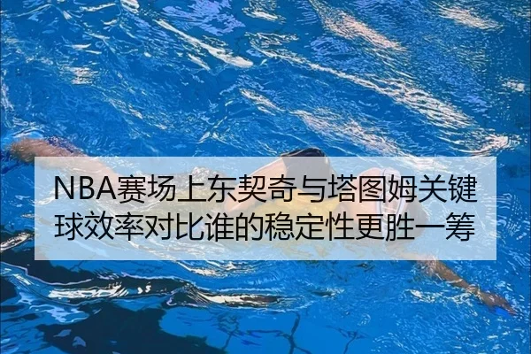 NBA赛场上东契奇与塔图姆关键球效率对比谁的稳定性更胜一筹
