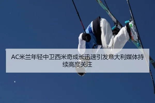 AC米兰年轻中卫西米奇成长迅速引发意大利媒体持续高度关注