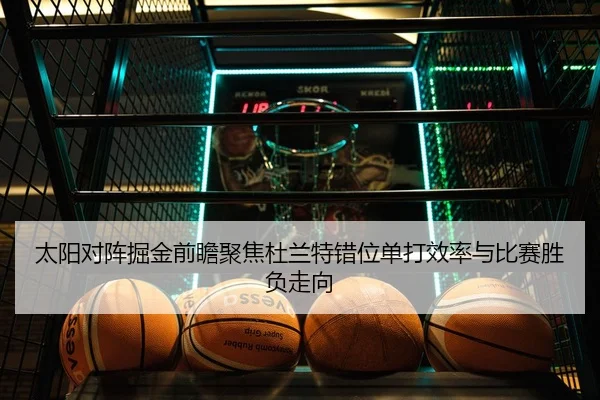 太阳对阵掘金前瞻聚焦杜兰特错位单打效率与比赛胜负走向