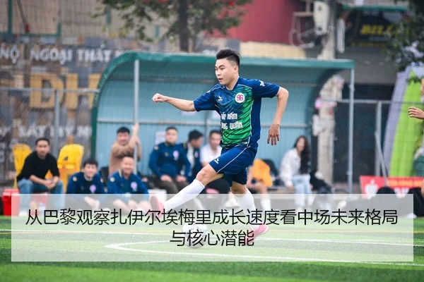 从巴黎观察扎伊尔埃梅里成长速度看中场未来格局与核心潜能