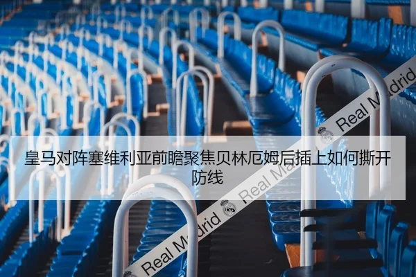 皇马对阵塞维利亚前瞻聚焦贝林厄姆后插上如何撕开防线