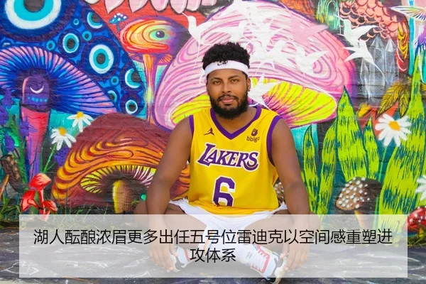 湖人酝酿浓眉更多出任五号位雷迪克以空间感重塑进攻体系
