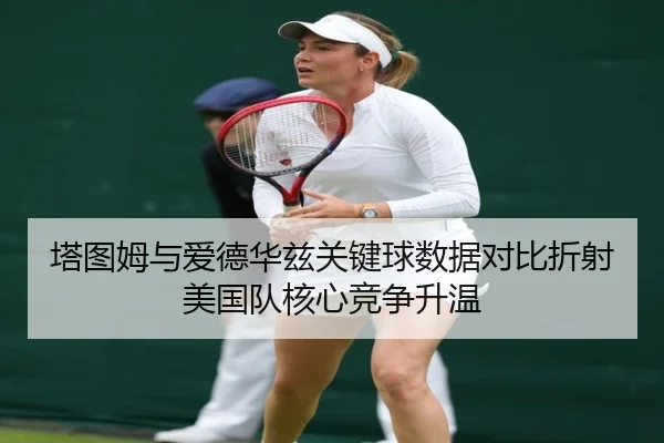 塔图姆与爱德华兹关键球数据对比折射美国队核心竞争升温